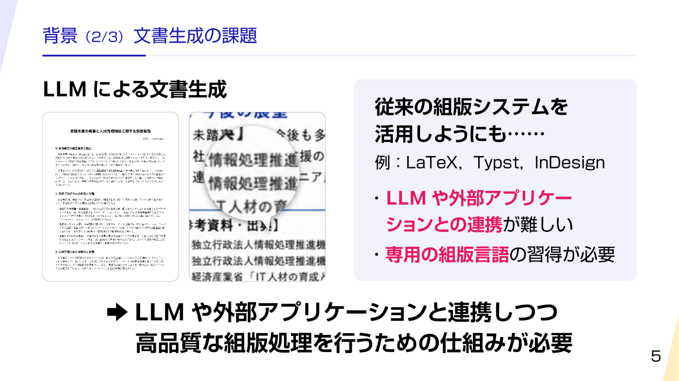 LLM による文書生成：簡素なデザインになってしまったり，画像生成において文字が潰れてしまったりする．従来の組版システムを活用しようにも……（例：LaTeX，Typst，InDesign）LLM や外部アプリケーションとの連携が難しい．ゆえに，専用の組版言語の習得が必要．